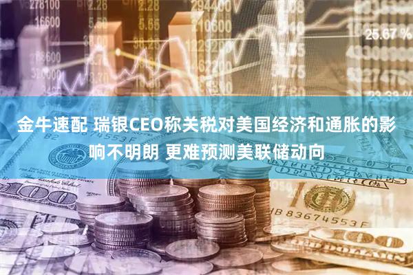 金牛速配 瑞银CEO称关税对美国经济和通胀的影响不明朗 更难预测美联储动向