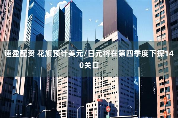 速盈配资 花旗预计美元/日元将在第四季度下探140关口