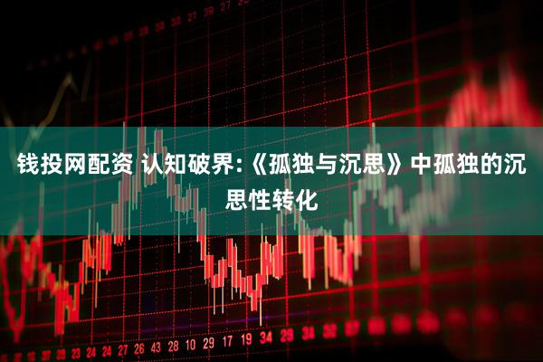 钱投网配资 认知破界:《孤独与沉思》中孤独的沉思性转化