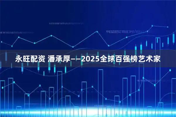 永旺配资 潘承厚——2025全球百强榜艺术家