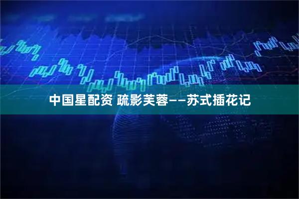 中国星配资 疏影芙蓉——苏式插花记
