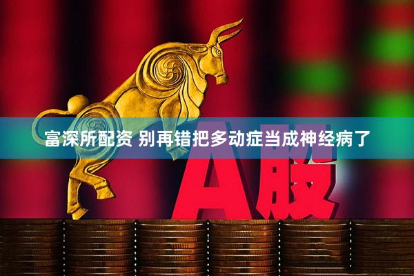 富深所配资 别再错把多动症当成神经病了