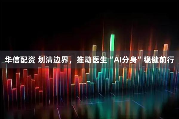 华信配资 划清边界，推动医生“AI分身”稳健前行