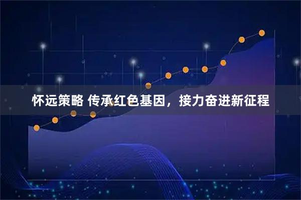 怀远策略 传承红色基因，接力奋进新征程
